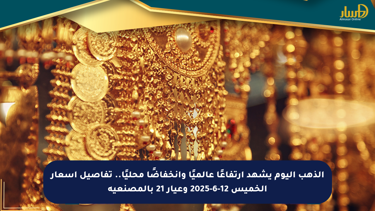 الذهب اليوم يشهد ارتفاعًا عالميًا وانخفاضًا محليًا.. تفاصيل أسعار الخميس 12-6-2025 وعيار 21 بالمصنعية